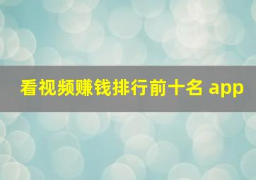 看视频赚钱排行前十名 app